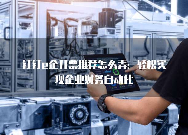 钉钉e企开票推荐怎么弄:轻松实现企业财务自动化