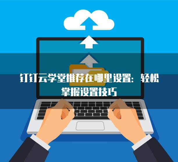 钉钉云学堂推荐在哪里设置:轻松掌握设置技巧