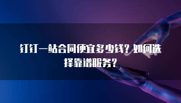 钉钉一站合同便宜多少钱?如何选择靠谱服务?
