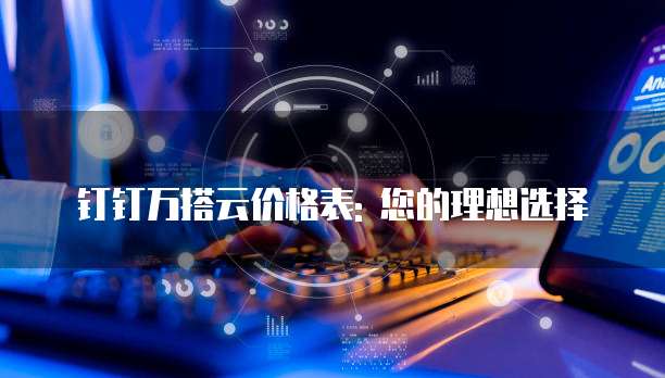 钉钉万搭云价格表: 您的理想选择