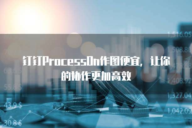 钉钉ProcessOn作图便宜,让你的协作更加高效