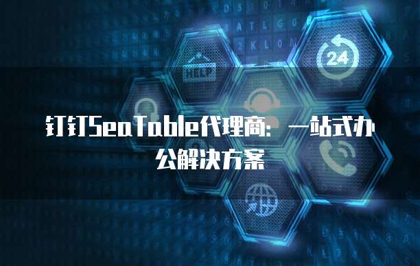 钉钉SeaTable代理商：一站式办公解决方案