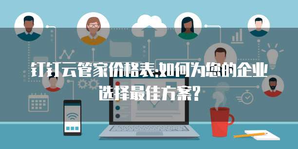 钉钉云管家价格表:如何为您的企业选择最佳方案?