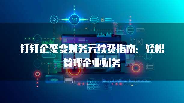 钉钉企聚变财务云续费指南:轻松管理企业财务