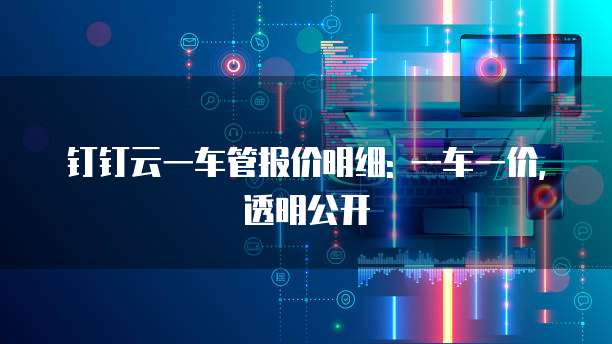 钉钉云一车管报价明细: 一车一价,透明公开