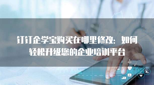 钉钉企学宝购买在哪里修改:如何轻松升级您的企业培训平台