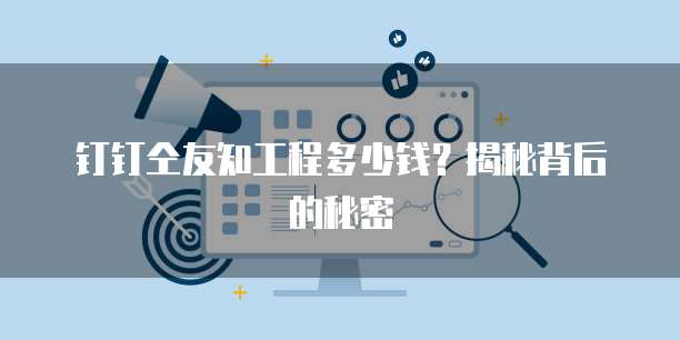 钉钉仝友知工程多少钱?揭秘背后的秘密