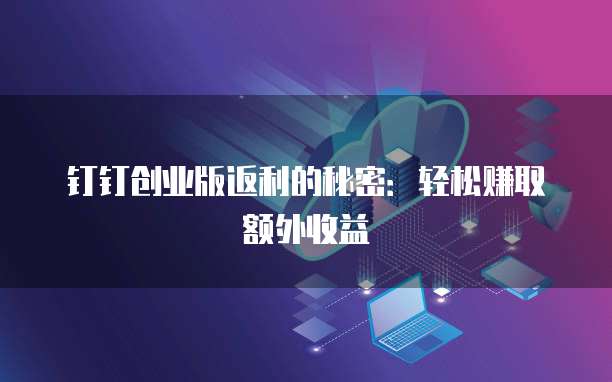 钉钉创业版返利的秘密：轻松赚取额外收益