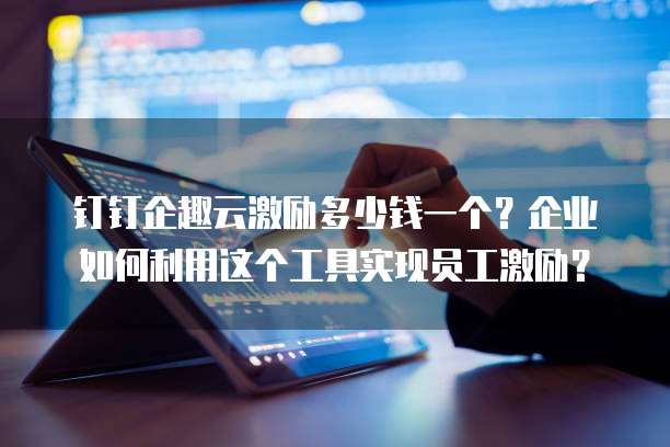 钉钉企趣云激励多少钱一个?企业如何利用这个工具实现员工激励?