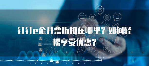 钉钉e企开票折扣在哪里?如何轻松享受优惠?
