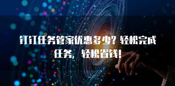 钉钉任务管家优惠多少？轻松完成任务，轻松省钱！