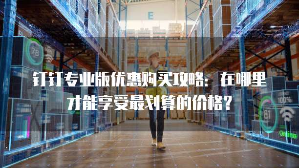 钉钉专业版优惠购买攻略:在哪里才能享受最划算的价格?
