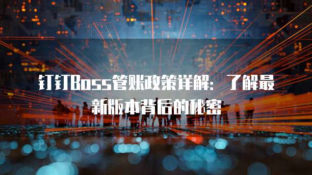 钉钉Boss管账政策详解:了解最新版本背后的秘密
