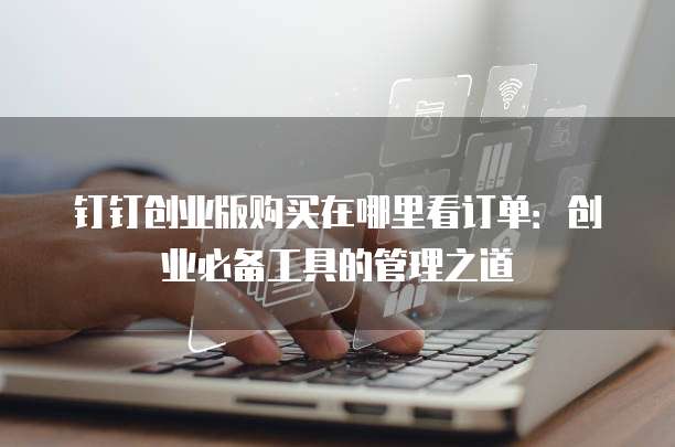 钉钉创业版购买在哪里看订单:创业必备工具的管理之道
