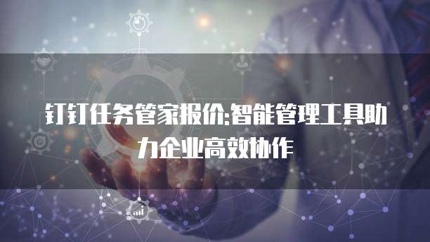 钉钉任务管家报价:智能管理工具助力企业高效协作