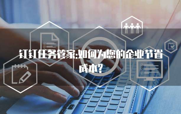 钉钉任务管家:如何为您的企业节省成本?