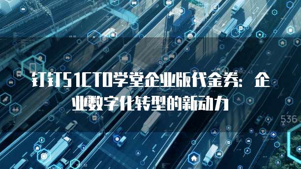 钉钉51CTO学堂企业版代金券:企业数字化转型的新动力