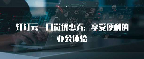 钉钉云一门岗优惠券:享受便利的办公体验