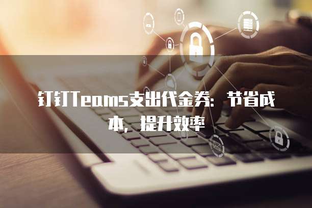 钉钉Teams支出代金券：节省成本，提升效率