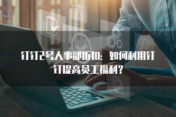 钉钉2号人事部折扣:如何利用钉钉提高员工福利?