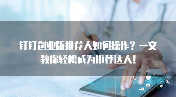 钉钉创业版推荐人如何操作？一文教你轻松成为推荐达人！