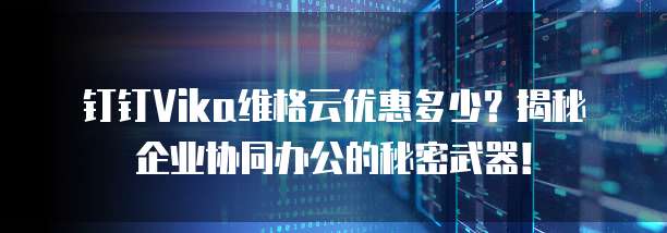 钉钉Vika维格云优惠多少?揭秘企业协同办公的秘密武器!