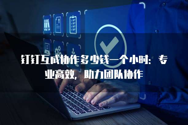 钉钉互成协作多少钱一个小时:专业高效,助力团队协作