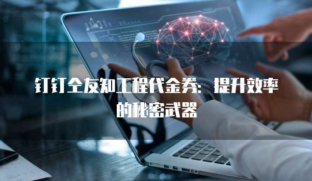 钉钉仝友知工程代金券:提升效率的秘密武器