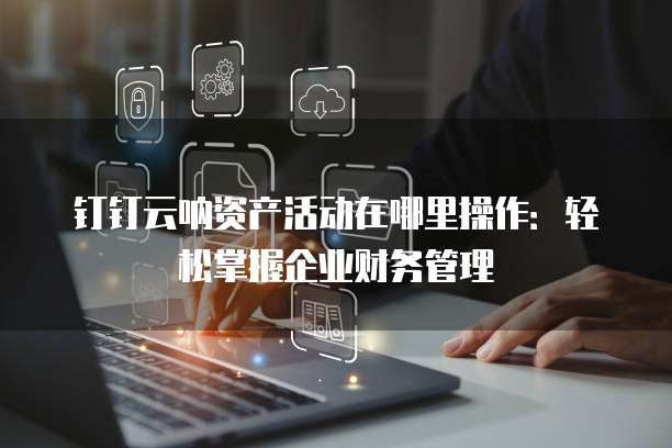 钉钉云呐资产活动在哪里操作:轻松掌握企业财务管理