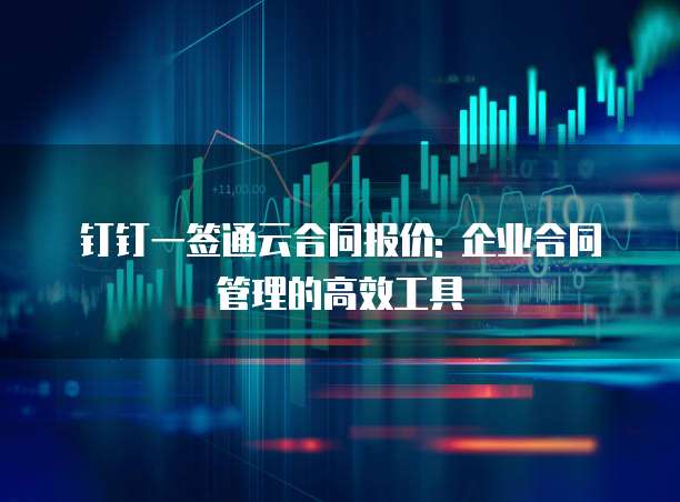 钉钉一签通云合同报价: 企业合同管理的高效工具