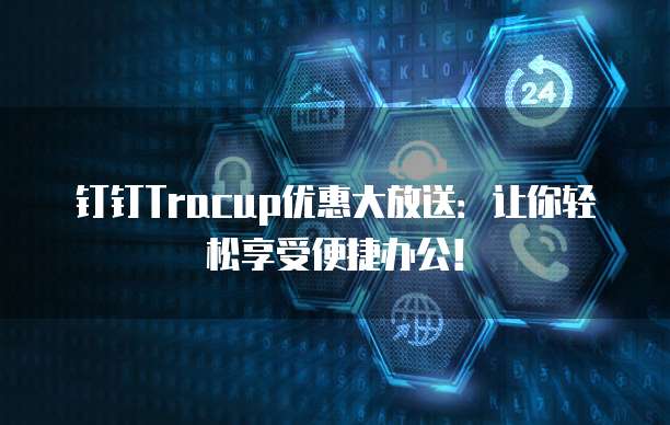 钉钉Tracup优惠大放送:让你轻松享受便捷办公!