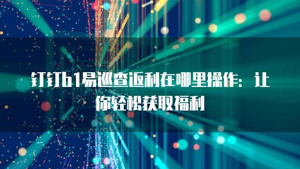 钉钉b1易巡查返利在哪里操作:让你轻松获取福利