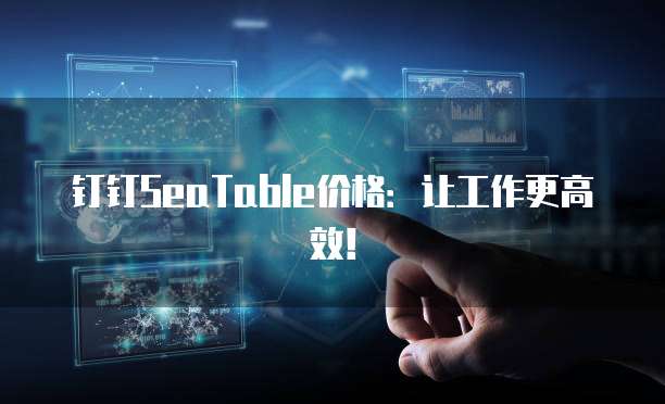 钉钉SeaTable价格:让工作更高效!