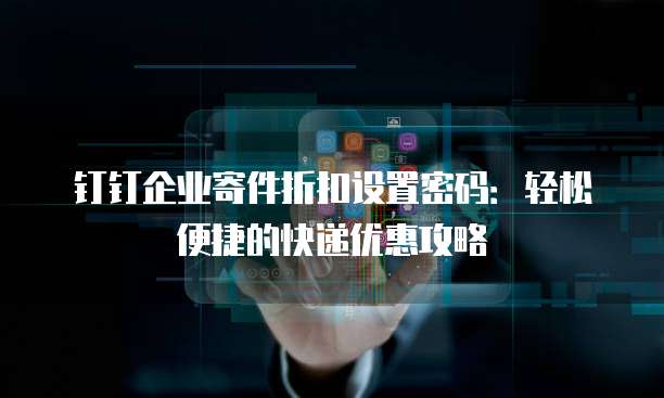 钉钉企业寄件折扣设置密码:轻松便捷的快递优惠攻略