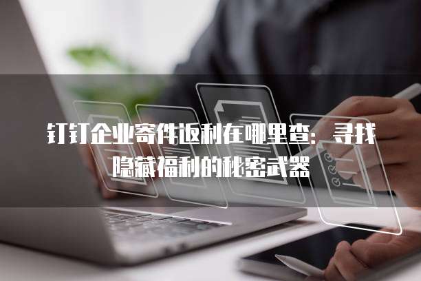 钉钉企业寄件返利在哪里查:寻找隐藏福利的秘密武器
