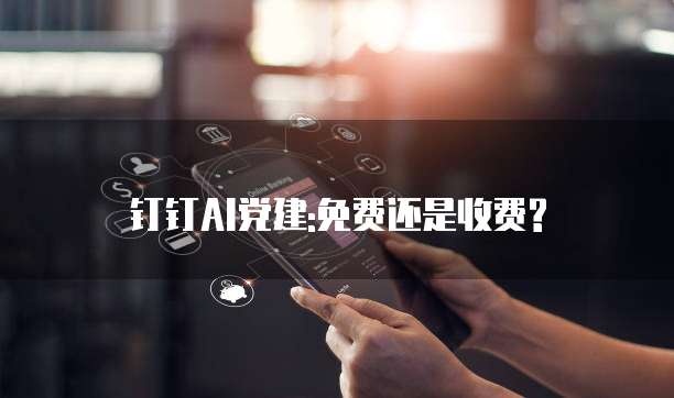 钉钉AI党建:免费还是收费?