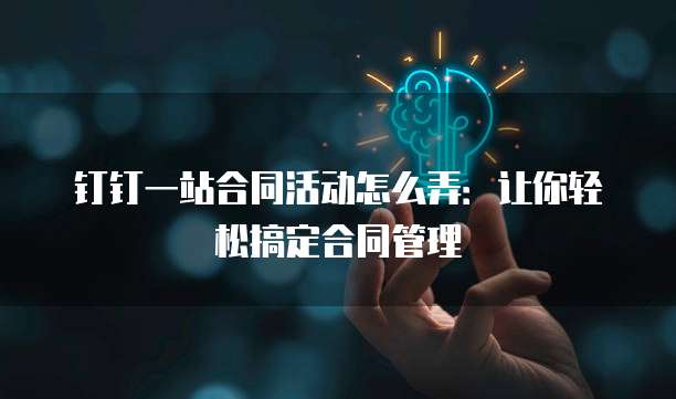 钉钉一站合同活动怎么弄:让你轻松搞定合同管理