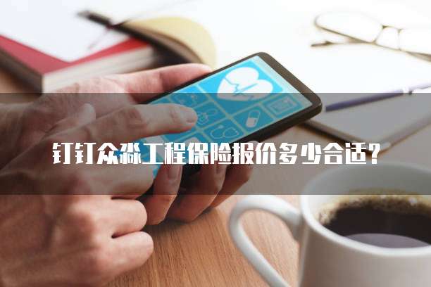 钉钉众淼工程保险报价多少合适?