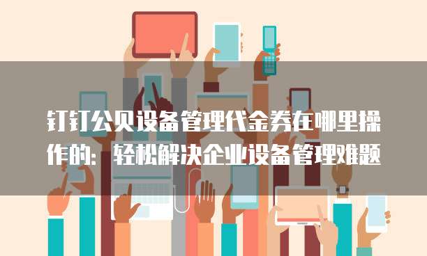 钉钉公贝设备管理代金券在哪里操作的:轻松解决企业设备管理难题