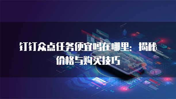 钉钉众点任务便宜吗在哪里：揭秘价格与购买技巧