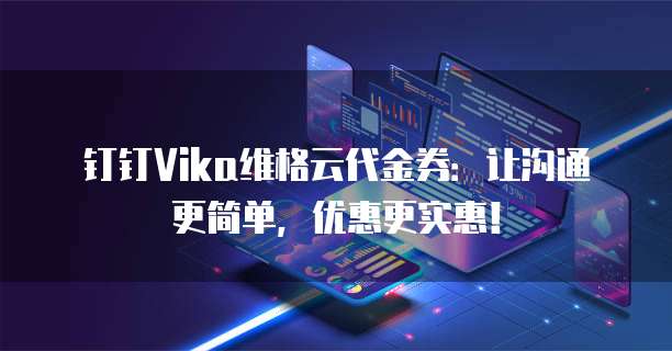 钉钉Vika维格云代金券:让沟通更简单,优惠更实惠!