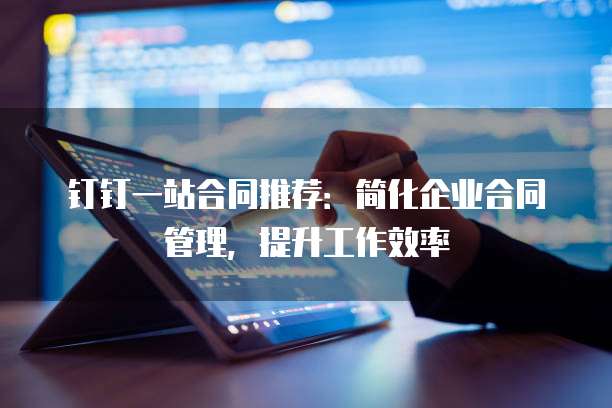 钉钉一站合同推荐:简化企业合同管理,提升工作效率