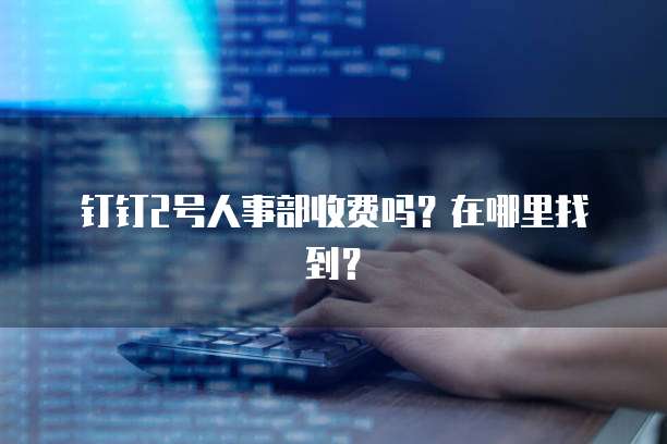 钉钉2号人事部收费吗?在哪里找到?