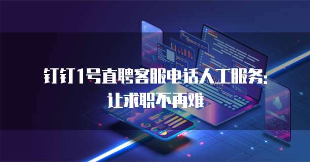 钉钉1号直聘客服电话人工服务: 让求职不再难