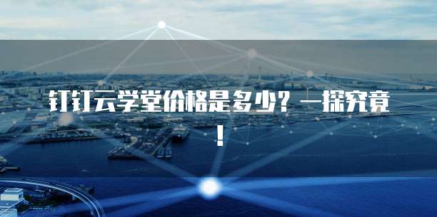 钉钉云学堂价格是多少?一探究竟!