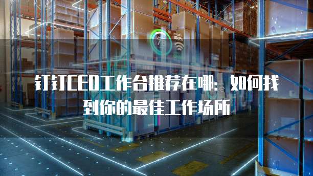钉钉CEO工作台推荐在哪：如何找到你的最佳工作场所