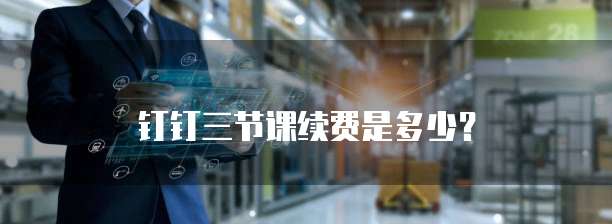 钉钉三节课续费是多少?