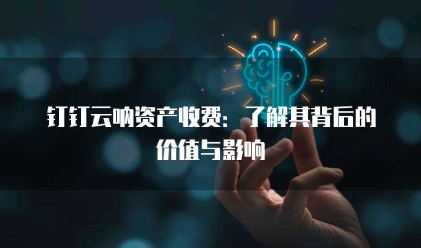 钉钉云呐资产收费:了解其背后的价值与影响