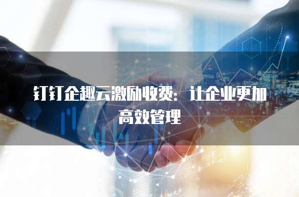 钉钉企趣云激励收费：让企业更加高效管理