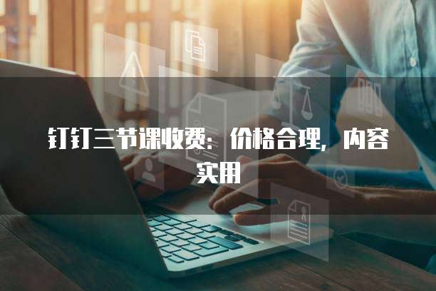 钉钉三节课收费:价格合理,内容实用